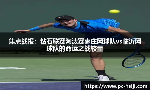 焦点战报：钻石联赛淘汰赛枣庄网球队vs临沂网球队的命运之战较量